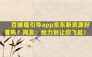 百媚福引导app京东新资源好看吗？网友：给力到让你飞起！